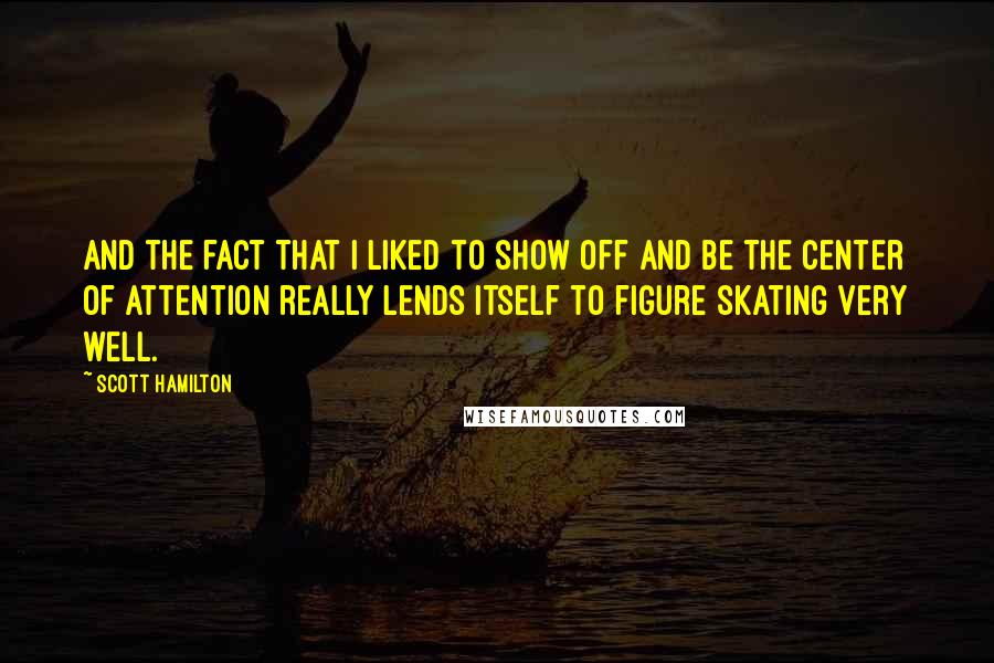 Scott Hamilton Quotes: And the fact that I liked to show off and be the center of attention really lends itself to figure skating very well.