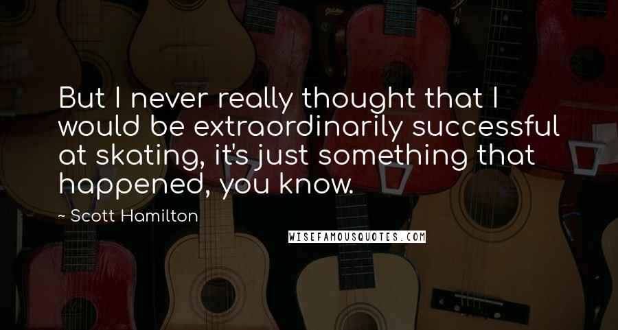 Scott Hamilton Quotes: But I never really thought that I would be extraordinarily successful at skating, it's just something that happened, you know.