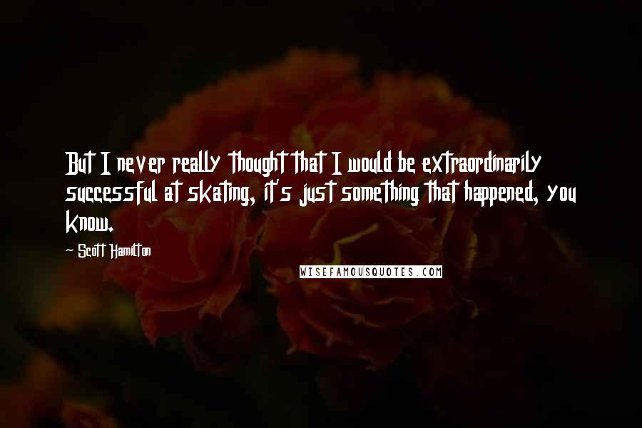 Scott Hamilton Quotes: But I never really thought that I would be extraordinarily successful at skating, it's just something that happened, you know.