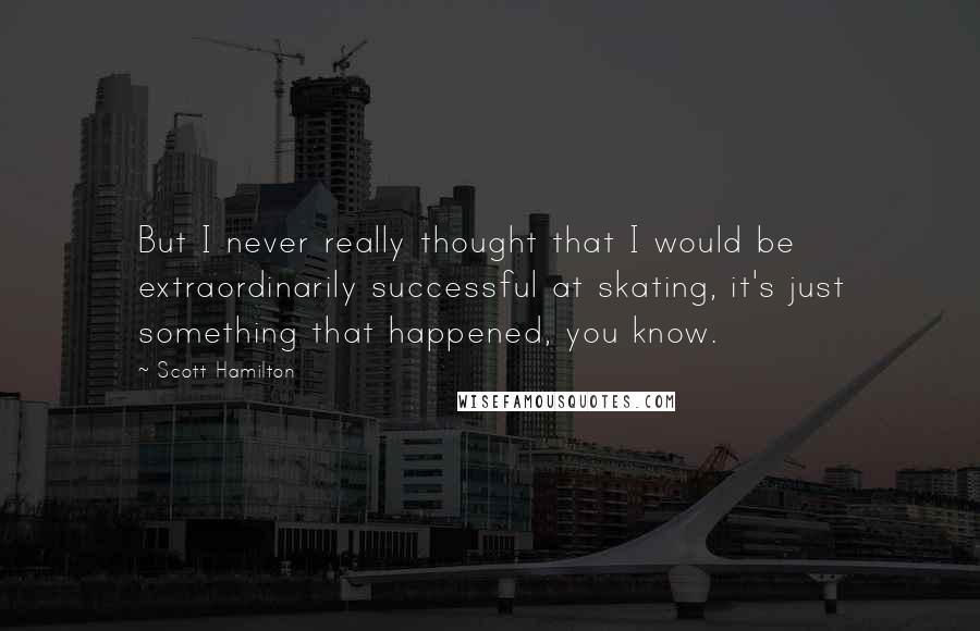 Scott Hamilton Quotes: But I never really thought that I would be extraordinarily successful at skating, it's just something that happened, you know.