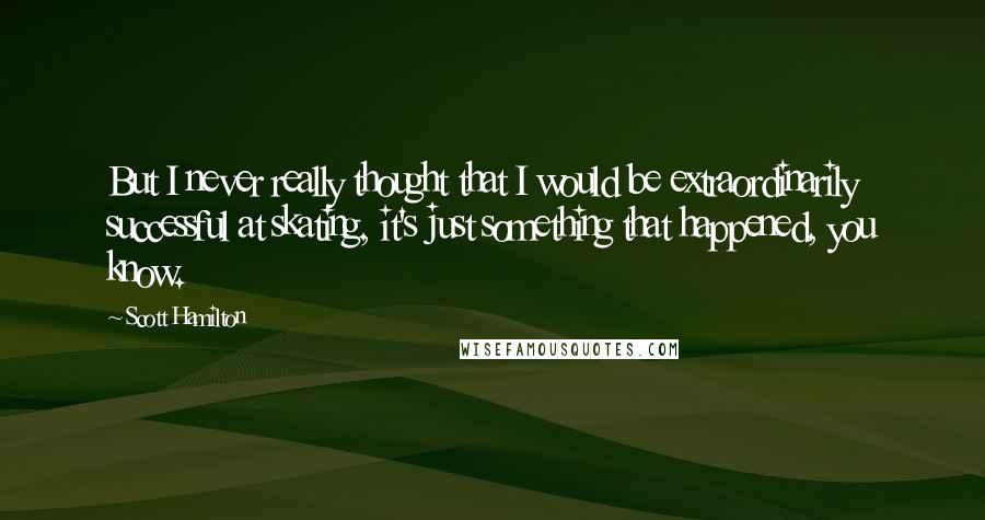 Scott Hamilton Quotes: But I never really thought that I would be extraordinarily successful at skating, it's just something that happened, you know.