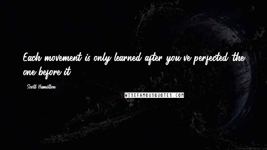 Scott Hamilton Quotes: Each movement is only learned after you've perfected the one before it.