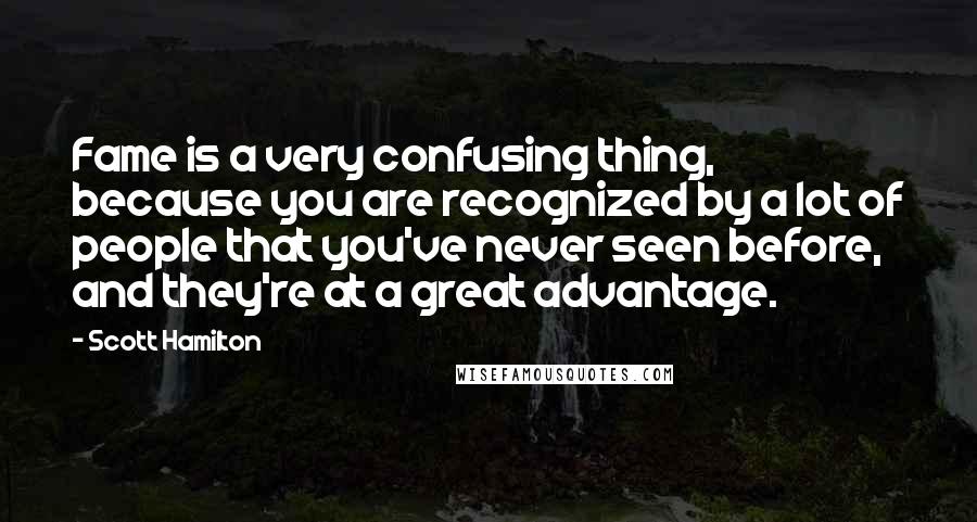 Scott Hamilton Quotes: Fame is a very confusing thing, because you are recognized by a lot of people that you've never seen before, and they're at a great advantage.