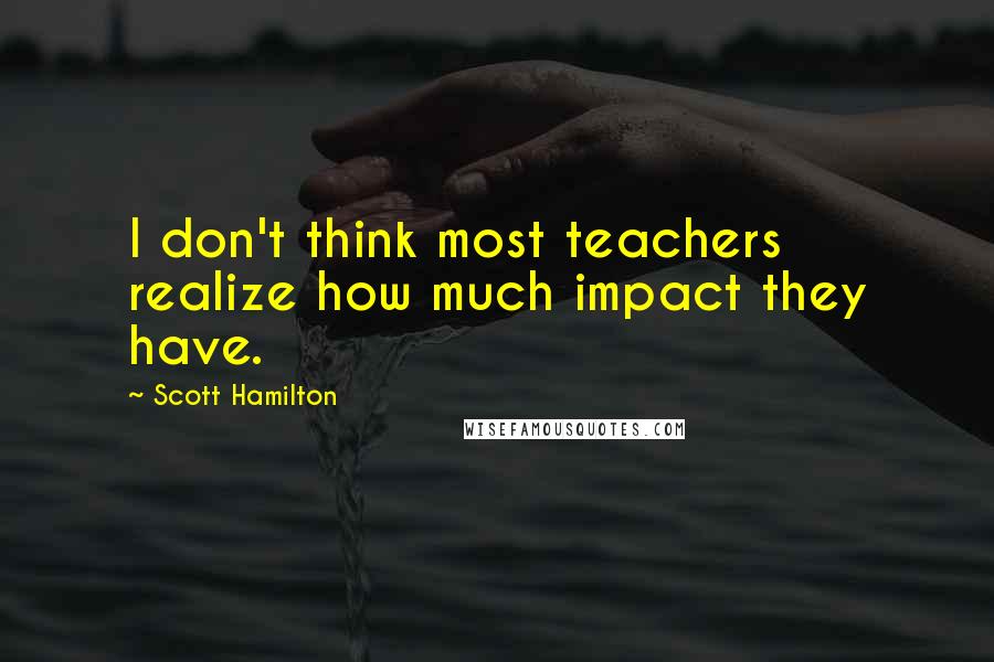 Scott Hamilton Quotes: I don't think most teachers realize how much impact they have.