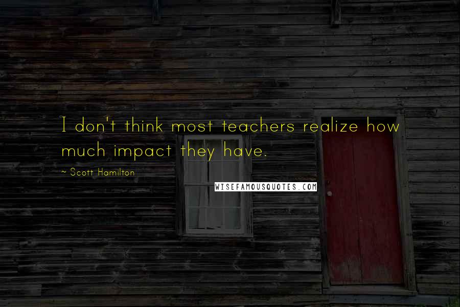 Scott Hamilton Quotes: I don't think most teachers realize how much impact they have.