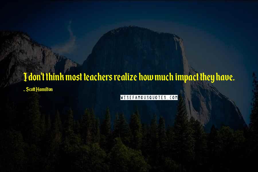 Scott Hamilton Quotes: I don't think most teachers realize how much impact they have.