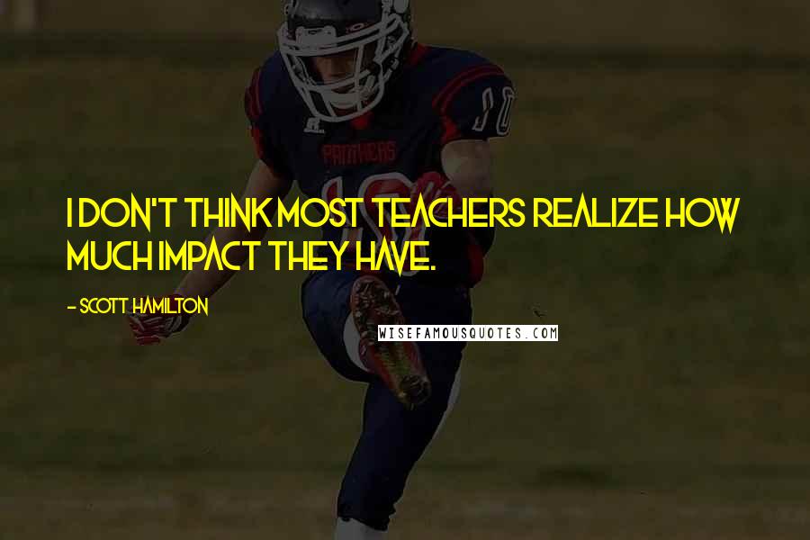 Scott Hamilton Quotes: I don't think most teachers realize how much impact they have.