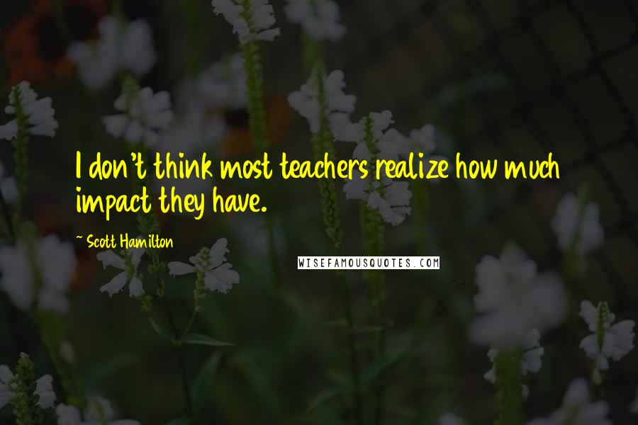 Scott Hamilton Quotes: I don't think most teachers realize how much impact they have.