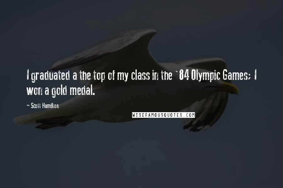 Scott Hamilton Quotes: I graduated a the top of my class in the '84 Olympic Games; I won a gold medal.