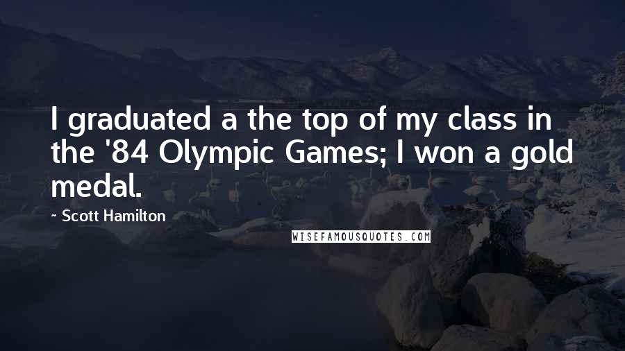 Scott Hamilton Quotes: I graduated a the top of my class in the '84 Olympic Games; I won a gold medal.