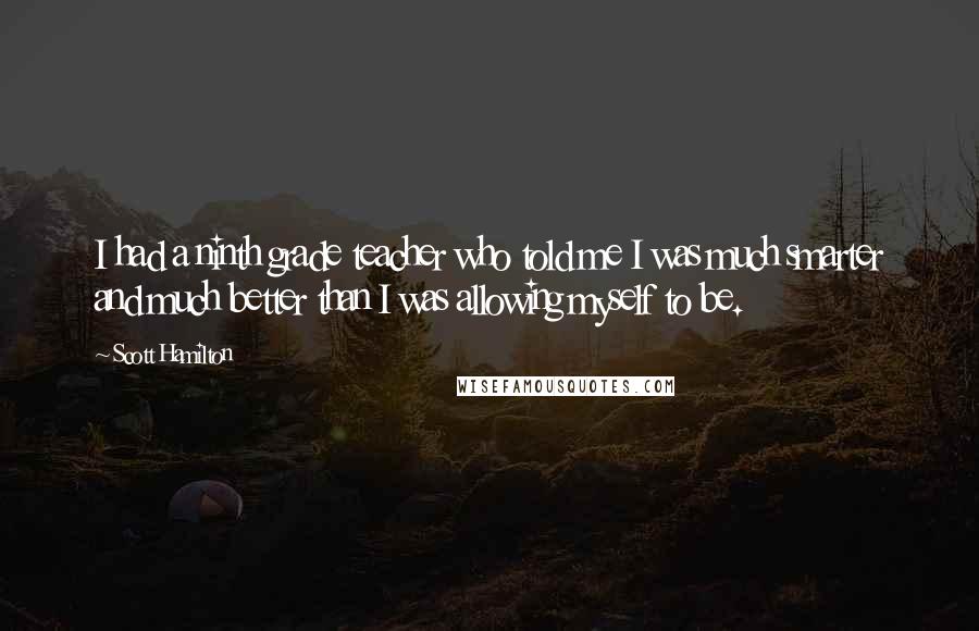 Scott Hamilton Quotes: I had a ninth grade teacher who told me I was much smarter and much better than I was allowing myself to be.