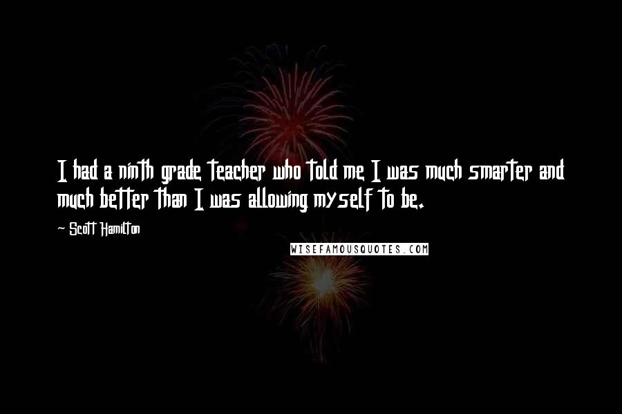 Scott Hamilton Quotes: I had a ninth grade teacher who told me I was much smarter and much better than I was allowing myself to be.