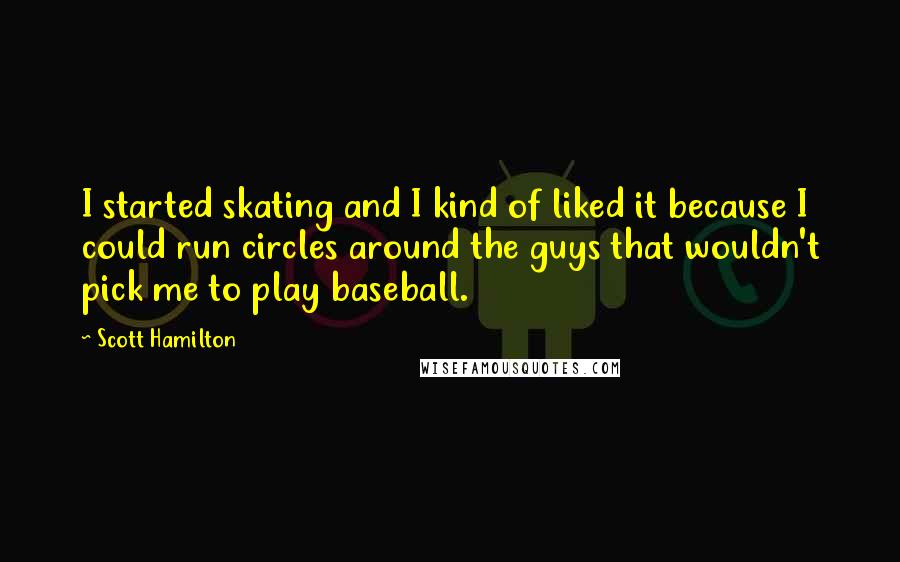 Scott Hamilton Quotes: I started skating and I kind of liked it because I could run circles around the guys that wouldn't pick me to play baseball.