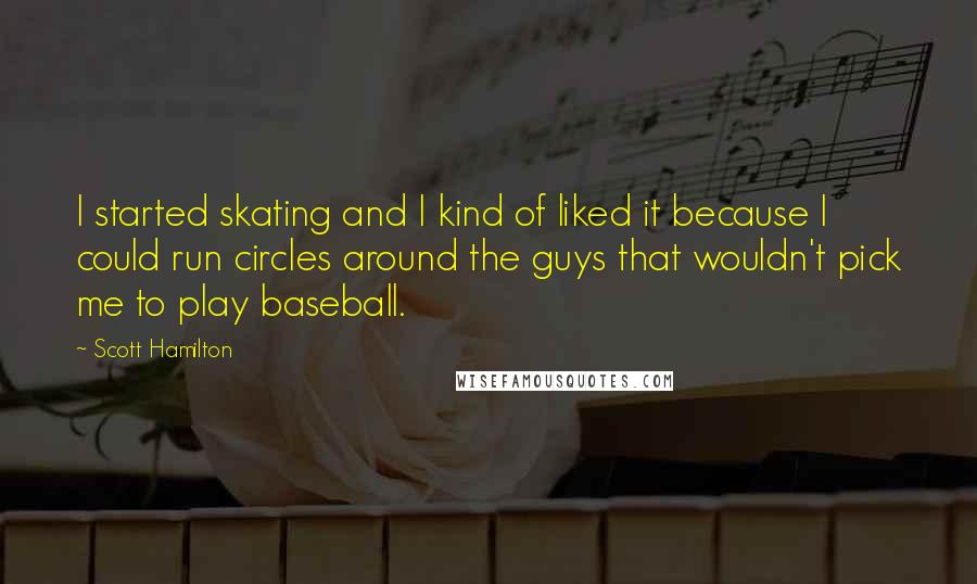 Scott Hamilton Quotes: I started skating and I kind of liked it because I could run circles around the guys that wouldn't pick me to play baseball.