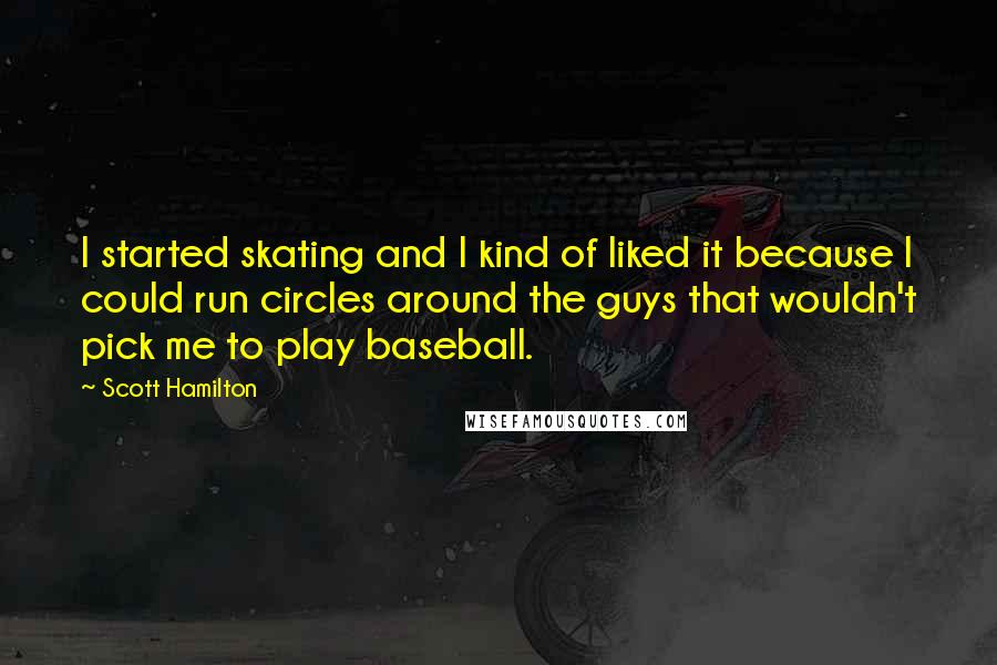 Scott Hamilton Quotes: I started skating and I kind of liked it because I could run circles around the guys that wouldn't pick me to play baseball.