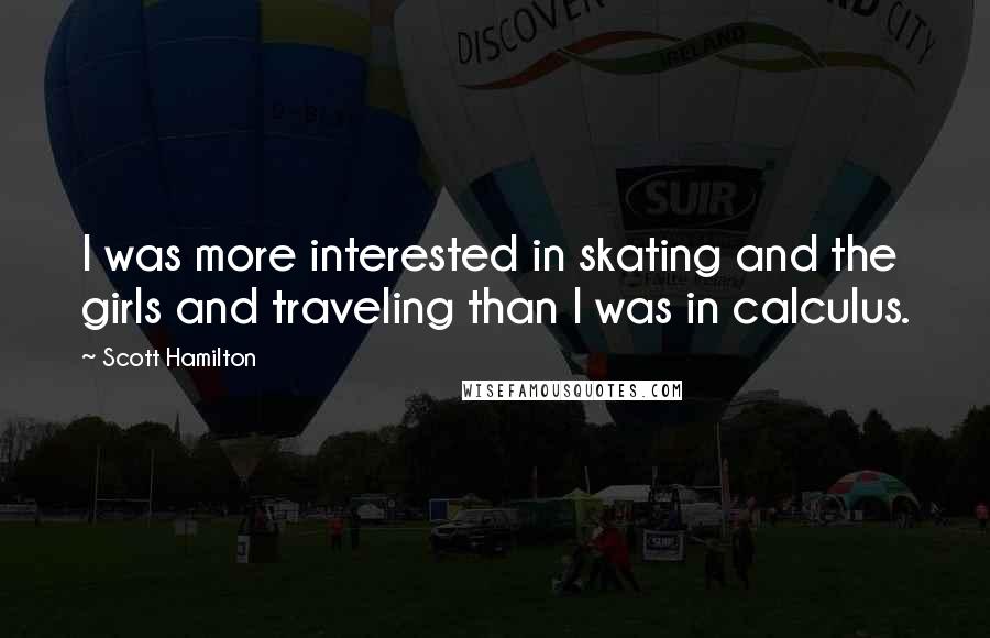 Scott Hamilton Quotes: I was more interested in skating and the girls and traveling than I was in calculus.