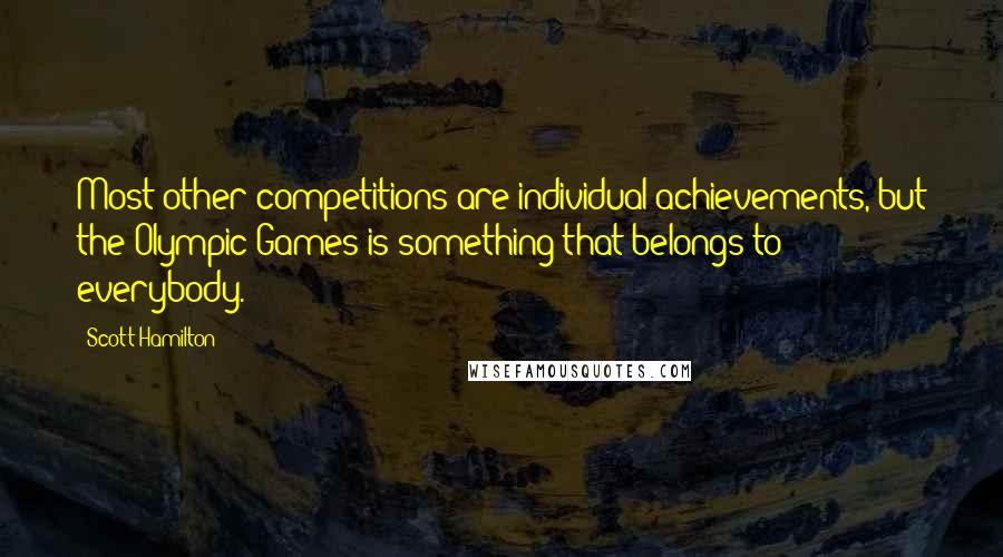 Scott Hamilton Quotes: Most other competitions are individual achievements, but the Olympic Games is something that belongs to everybody.