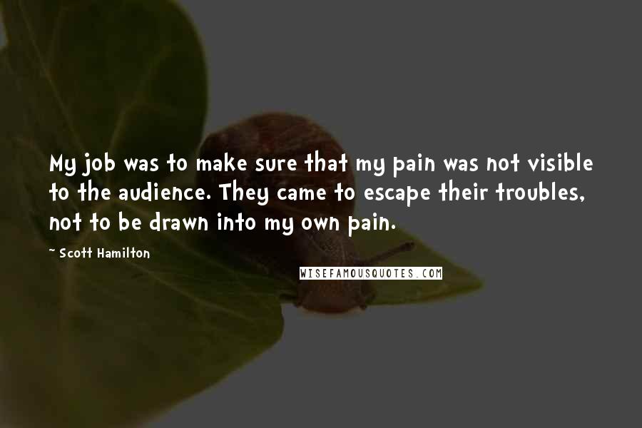 Scott Hamilton Quotes: My job was to make sure that my pain was not visible to the audience. They came to escape their troubles, not to be drawn into my own pain.