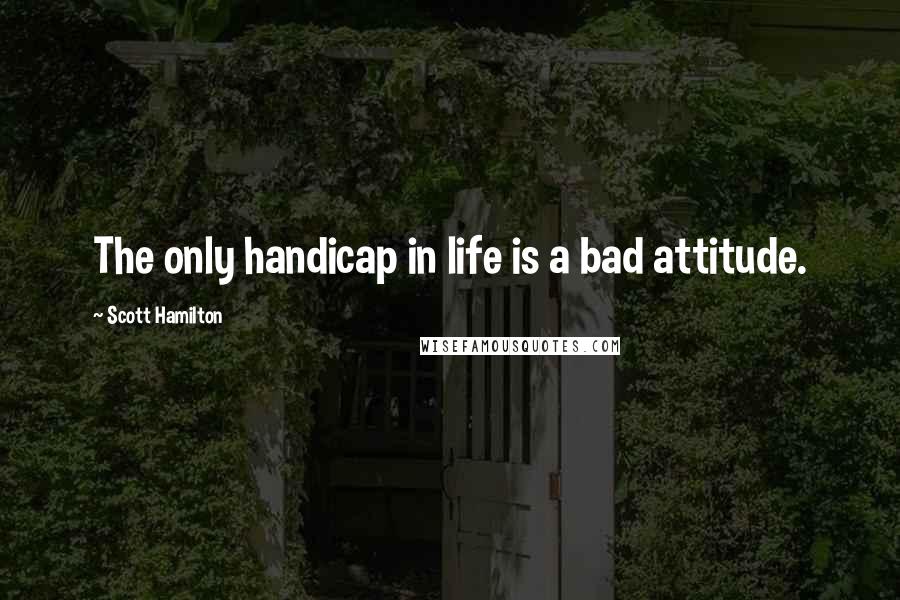 Scott Hamilton Quotes: The only handicap in life is a bad attitude.