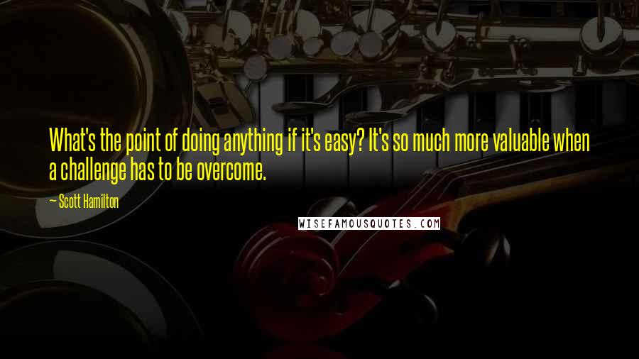 Scott Hamilton Quotes: What's the point of doing anything if it's easy? It's so much more valuable when a challenge has to be overcome.