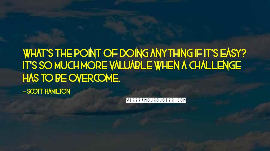 Scott Hamilton Quotes: What's the point of doing anything if it's easy? It's so much more valuable when a challenge has to be overcome.