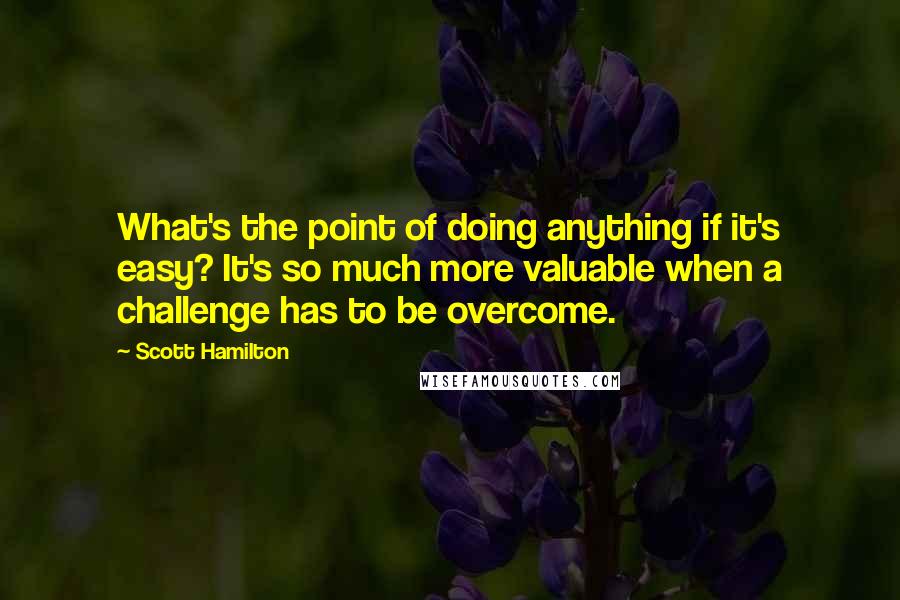 Scott Hamilton Quotes: What's the point of doing anything if it's easy? It's so much more valuable when a challenge has to be overcome.