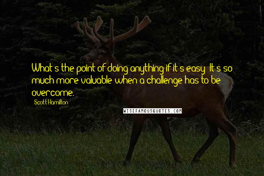 Scott Hamilton Quotes: What's the point of doing anything if it's easy? It's so much more valuable when a challenge has to be overcome.