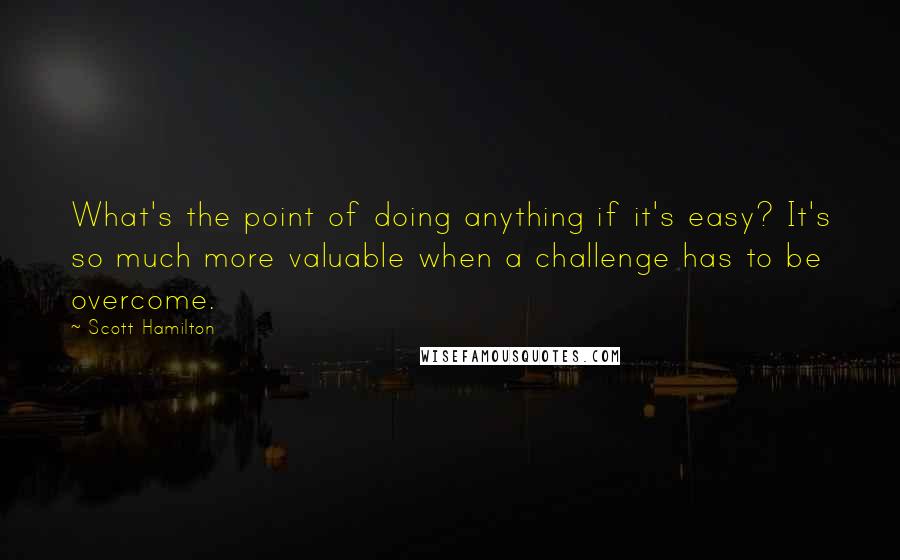 Scott Hamilton Quotes: What's the point of doing anything if it's easy? It's so much more valuable when a challenge has to be overcome.