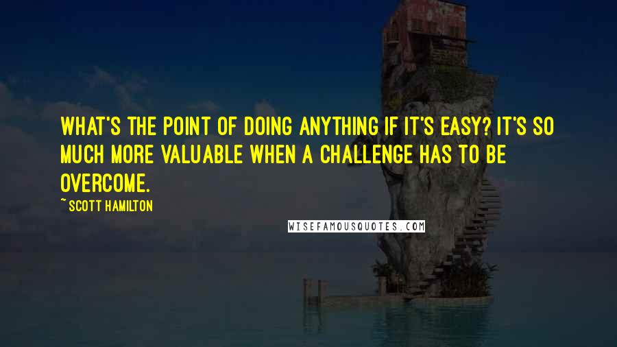 Scott Hamilton Quotes: What's the point of doing anything if it's easy? It's so much more valuable when a challenge has to be overcome.