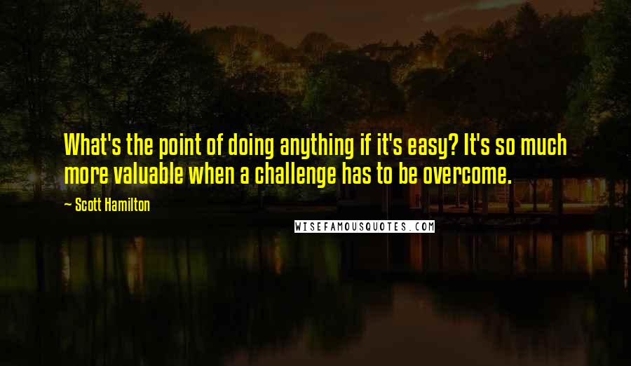 Scott Hamilton Quotes: What's the point of doing anything if it's easy? It's so much more valuable when a challenge has to be overcome.