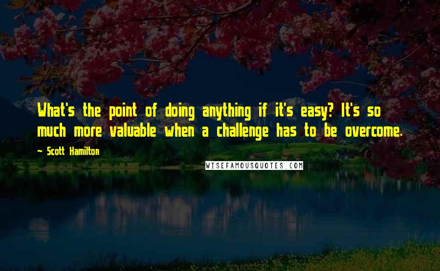 Scott Hamilton Quotes: What's the point of doing anything if it's easy? It's so much more valuable when a challenge has to be overcome.