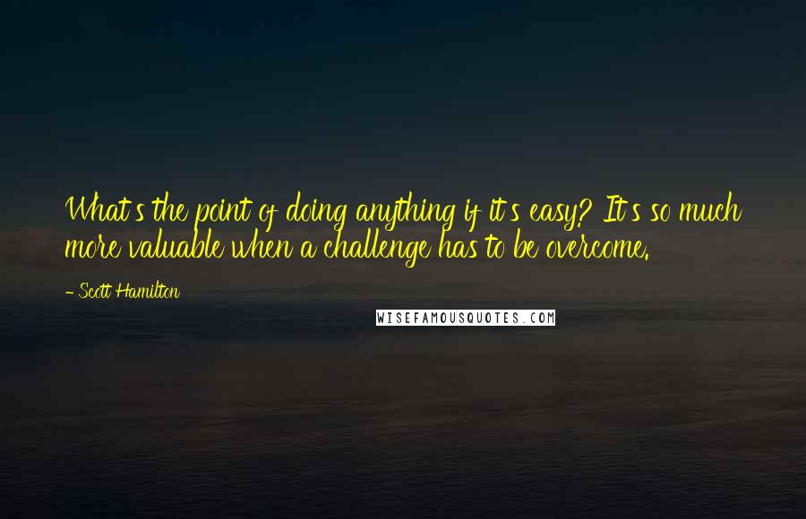 Scott Hamilton Quotes: What's the point of doing anything if it's easy? It's so much more valuable when a challenge has to be overcome.