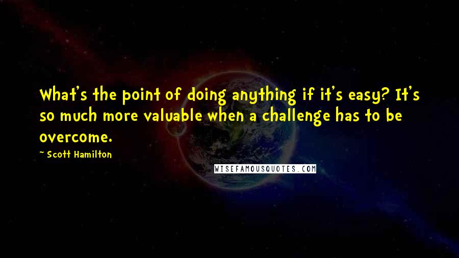 Scott Hamilton Quotes: What's the point of doing anything if it's easy? It's so much more valuable when a challenge has to be overcome.