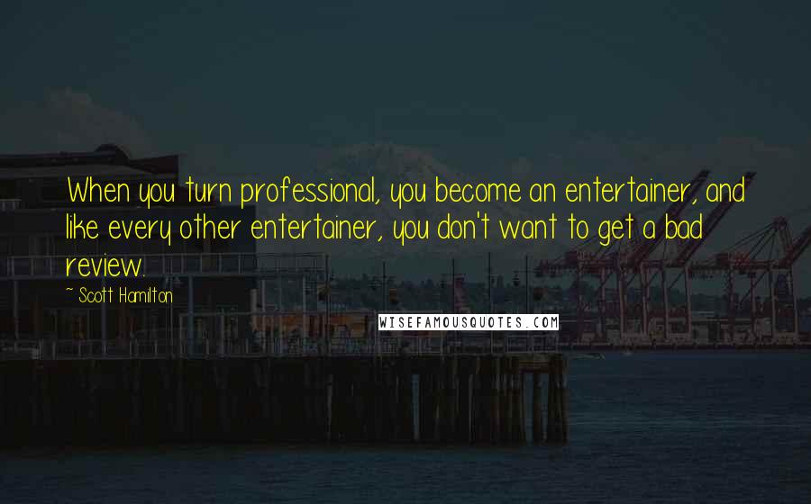 Scott Hamilton Quotes: When you turn professional, you become an entertainer, and like every other entertainer, you don't want to get a bad review.