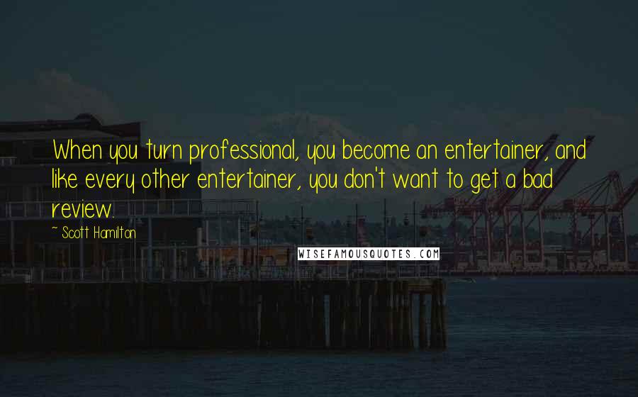 Scott Hamilton Quotes: When you turn professional, you become an entertainer, and like every other entertainer, you don't want to get a bad review.