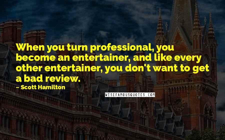 Scott Hamilton Quotes: When you turn professional, you become an entertainer, and like every other entertainer, you don't want to get a bad review.