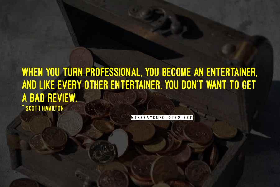 Scott Hamilton Quotes: When you turn professional, you become an entertainer, and like every other entertainer, you don't want to get a bad review.