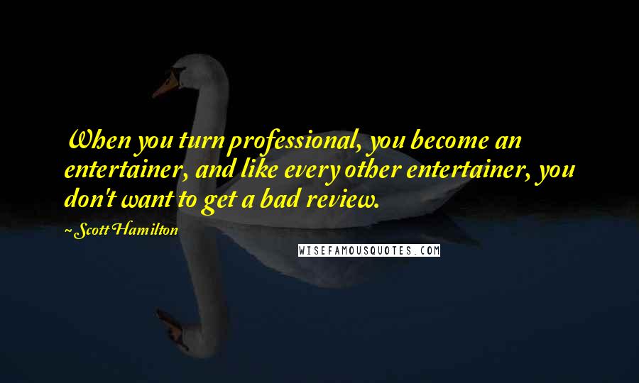Scott Hamilton Quotes: When you turn professional, you become an entertainer, and like every other entertainer, you don't want to get a bad review.