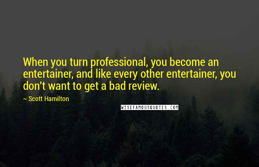 Scott Hamilton Quotes: When you turn professional, you become an entertainer, and like every other entertainer, you don't want to get a bad review.