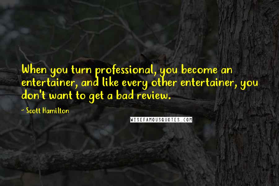 Scott Hamilton Quotes: When you turn professional, you become an entertainer, and like every other entertainer, you don't want to get a bad review.