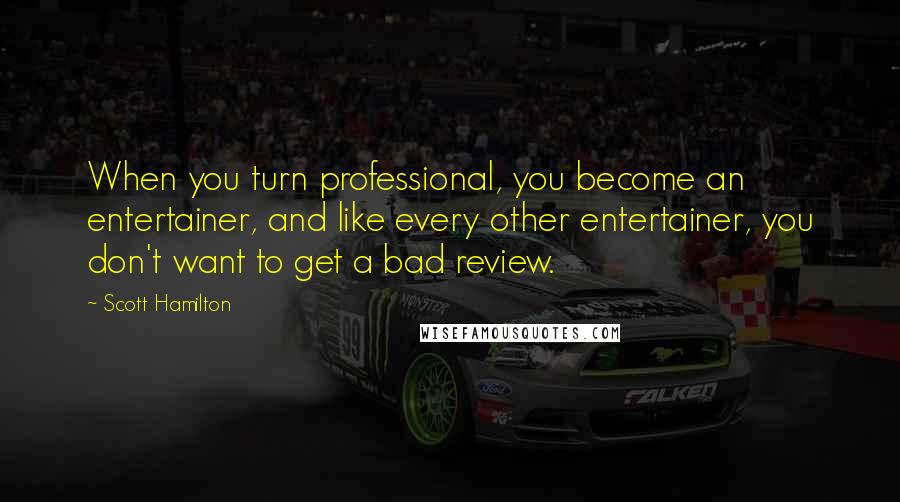 Scott Hamilton Quotes: When you turn professional, you become an entertainer, and like every other entertainer, you don't want to get a bad review.