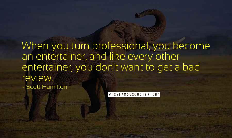 Scott Hamilton Quotes: When you turn professional, you become an entertainer, and like every other entertainer, you don't want to get a bad review.