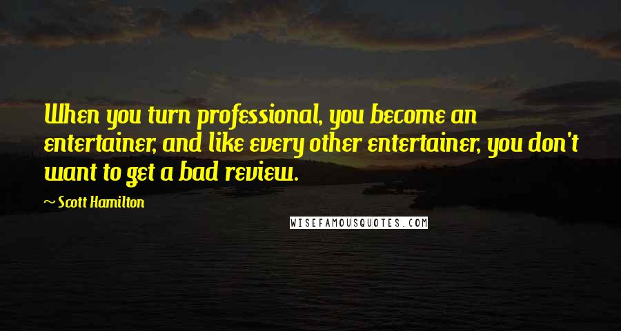 Scott Hamilton Quotes: When you turn professional, you become an entertainer, and like every other entertainer, you don't want to get a bad review.