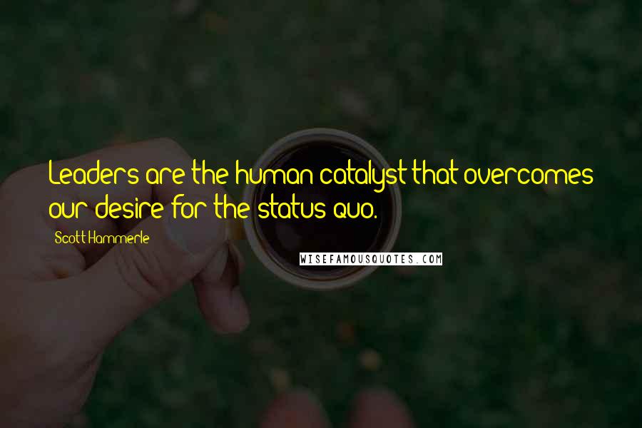 Scott Hammerle Quotes: Leaders are the human catalyst that overcomes our desire for the status quo.