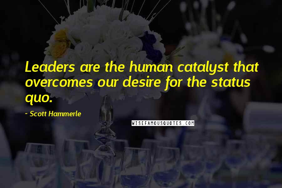 Scott Hammerle Quotes: Leaders are the human catalyst that overcomes our desire for the status quo.