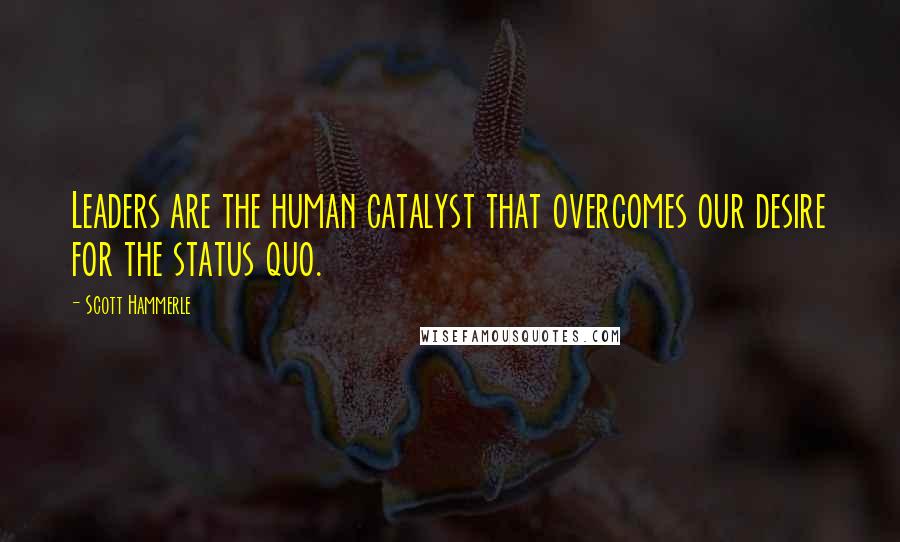 Scott Hammerle Quotes: Leaders are the human catalyst that overcomes our desire for the status quo.