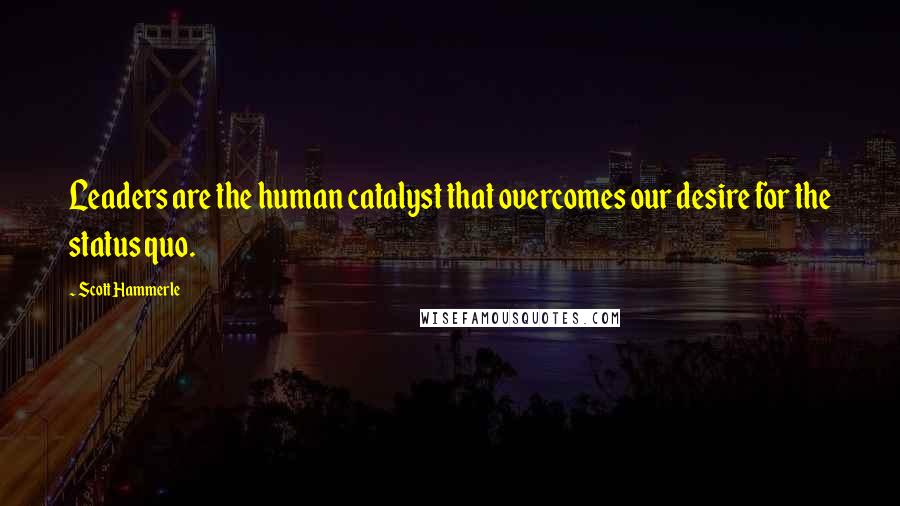 Scott Hammerle Quotes: Leaders are the human catalyst that overcomes our desire for the status quo.