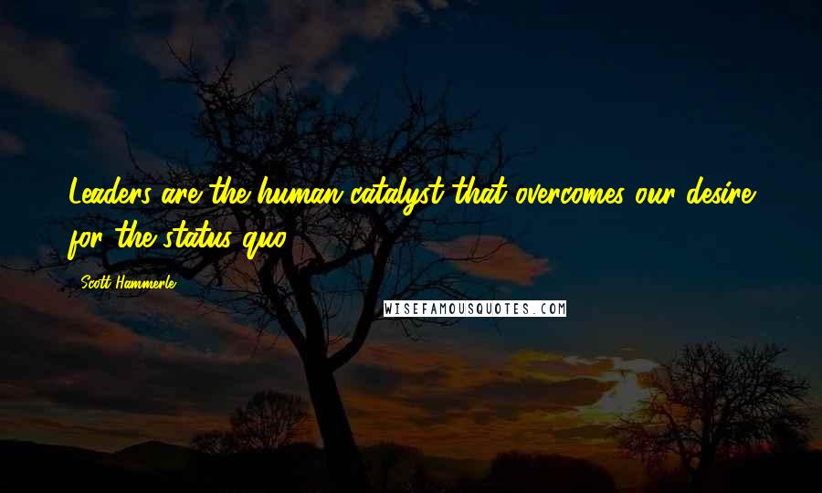 Scott Hammerle Quotes: Leaders are the human catalyst that overcomes our desire for the status quo.