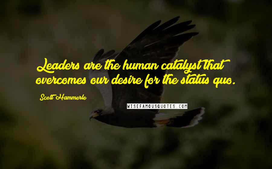 Scott Hammerle Quotes: Leaders are the human catalyst that overcomes our desire for the status quo.