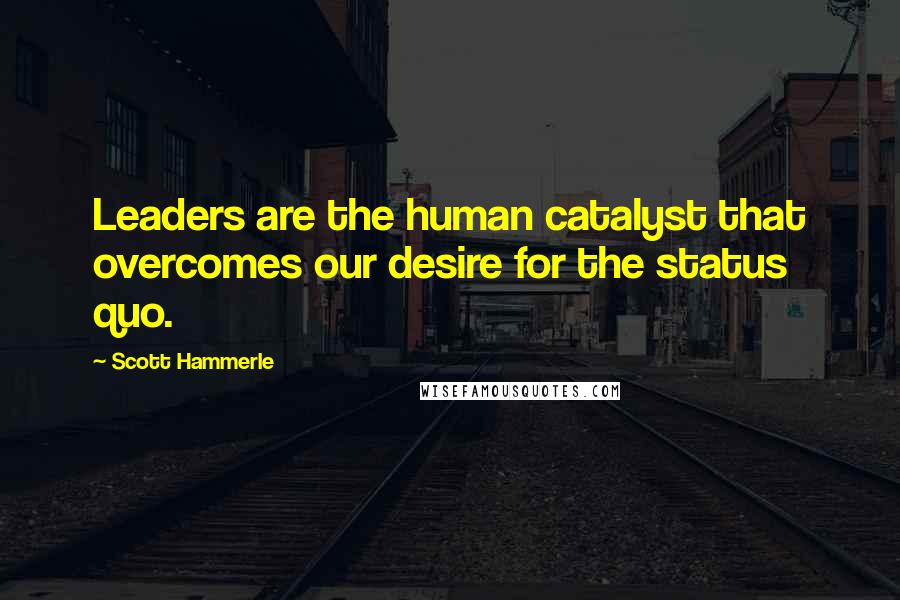 Scott Hammerle Quotes: Leaders are the human catalyst that overcomes our desire for the status quo.